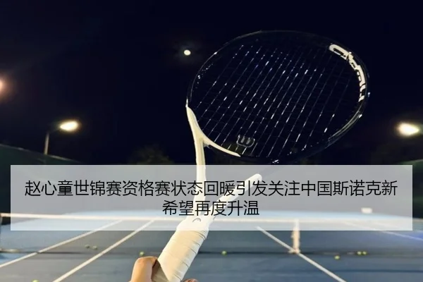 赵心童世锦赛资格赛状态回暖引发关注中国斯诺克新希望再度升温